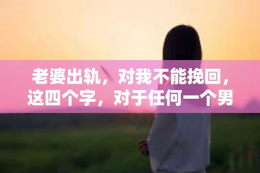老婆出轨，对我不能挽回，这四个字，对于任何一个男人来说，都是一场无法言说的痛。我曾经以为，婚姻是爱情的港湾，是彼此依靠的避风港，然而，现实却给了我一记响亮的耳光。今天，我想和大家聊聊这个沉重的话题，希望能给那些正在经历或即将经历类似痛苦的人一些安慰和启示。