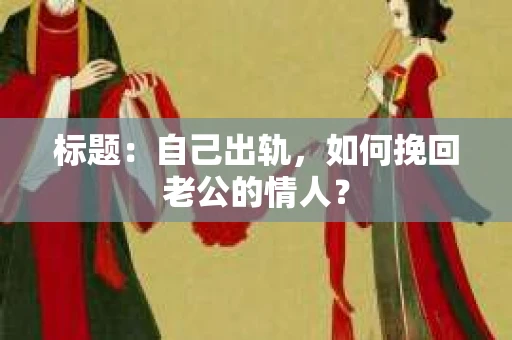 标题：自己出轨，如何挽回老公的情人？