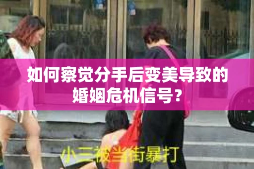 如何察觉分手后变美导致的婚姻危机信号？