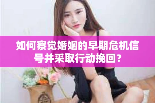 如何察觉婚姻的早期危机信号并采取行动挽回？