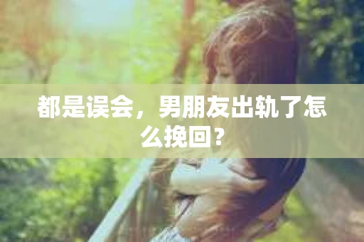 都是误会，男朋友出轨了怎么挽回？