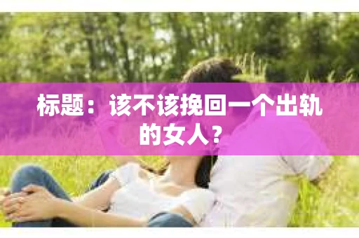 标题：该不该挽回一个出轨的女人？