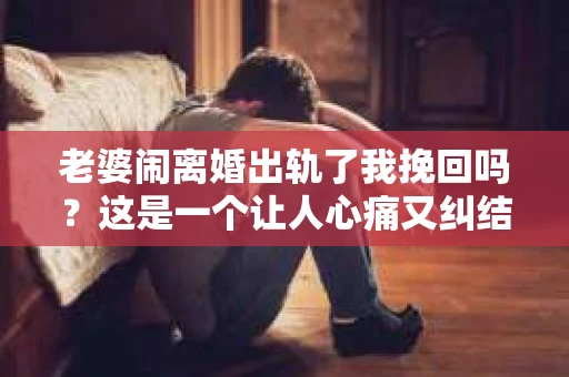 老婆闹离婚出轨了我挽回吗？这是一个让人心痛又纠结的问题。在这个问题上，我想要和大家分享一些我的看法和经验。