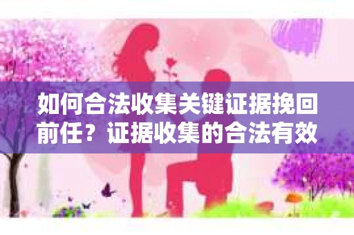 如何合法收集关键证据挽回前任？证据收集的合法有效方案