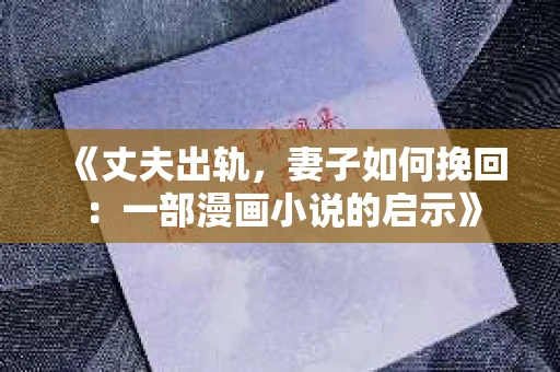《丈夫出轨，妻子如何挽回：一部漫画小说的启示》