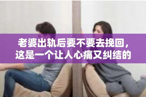 老婆出轨后要不要去挽回，这是一个让人心痛又纠结的问题。在这个问题上，每个人都有自己的看法和选择。今天，我就来和大家聊聊这个话题，希望能给大家带来一些帮助。