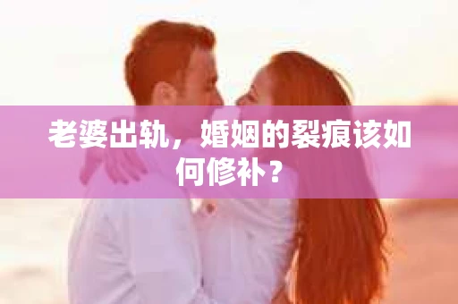 老婆出轨，婚姻的裂痕该如何修补？