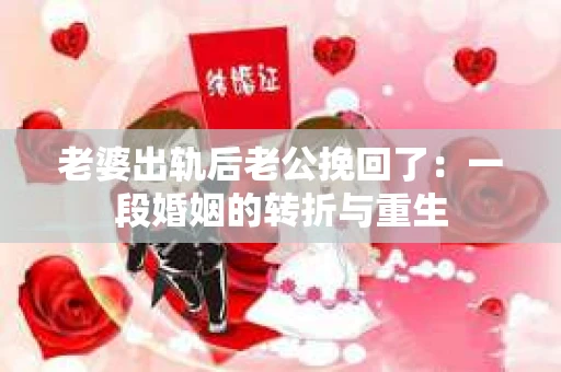 老婆出轨后老公挽回了：一段婚姻的转折与重生