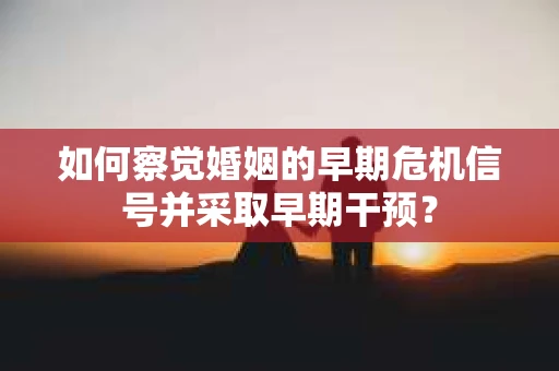 如何察觉婚姻的早期危机信号并采取早期干预？