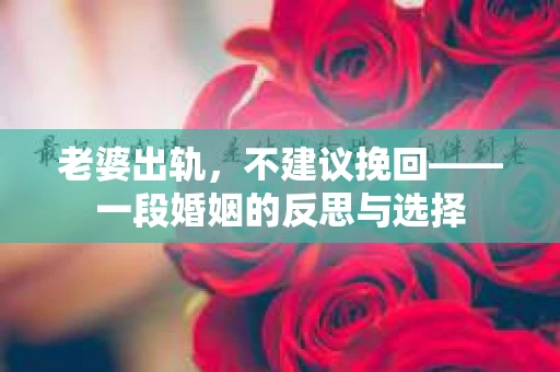 老婆出轨，不建议挽回——一段婚姻的反思与选择