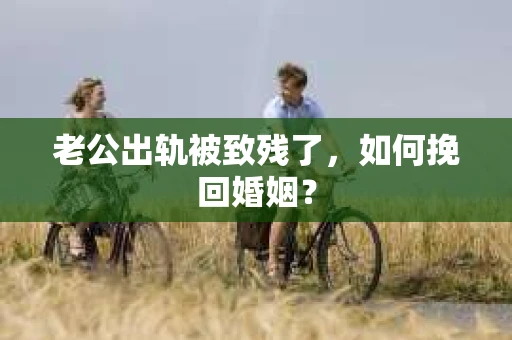 老公出轨被致残了，如何挽回婚姻？