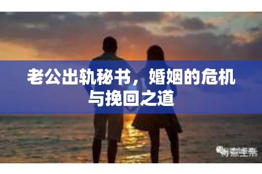 老公出轨秘书，婚姻的危机与挽回之道