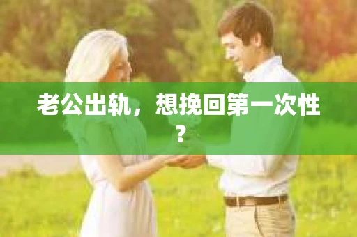 老公出轨，想挽回第一次性？