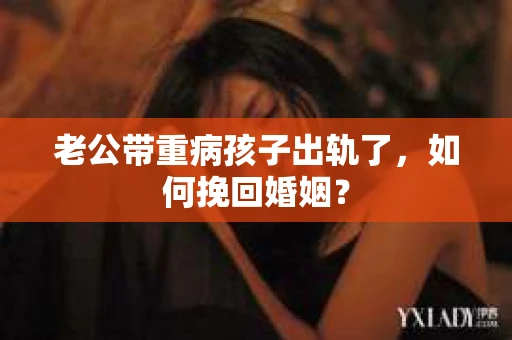 老公带重病孩子出轨了，如何挽回婚姻？