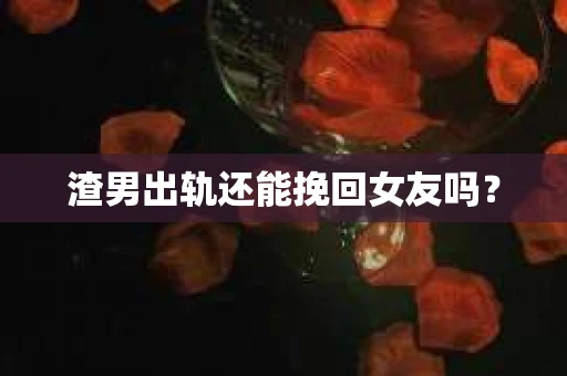 渣男出轨还能挽回女友吗？