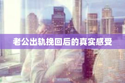 老公出轨挽回后的真实感受
