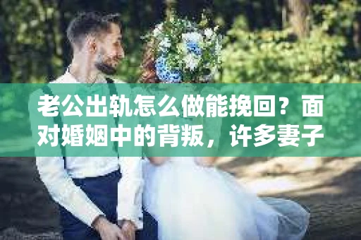 老公出轨怎么做能挽回？面对婚姻中的背叛，许多妻子都会感到痛苦和无助。但请相信，无论情况多么棘手，都有可能找到解决问题的方法。以下是我根据多年律师经验，结合实际案例，为大家整理的一些挽回婚姻的建议。