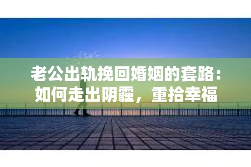 老公出轨挽回婚姻的套路：如何走出阴霾，重拾幸福