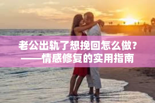 老公出轨了想挽回怎么做？——情感修复的实用指南