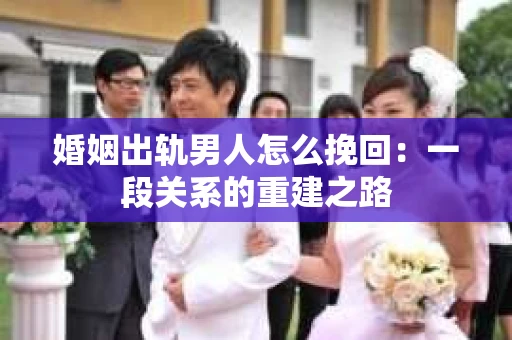 婚姻出轨男人怎么挽回：一段关系的重建之路