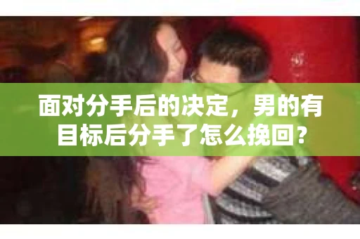 面对分手后的决定，男的有目标后分手了怎么挽回？