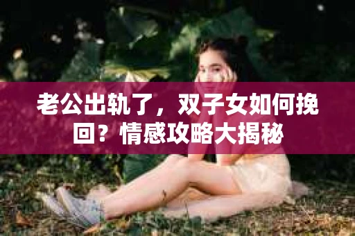 老公出轨了，双子女如何挽回？情感攻略大揭秘