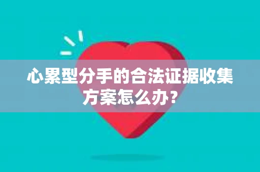 心累型分手的合法证据收集方案怎么办？