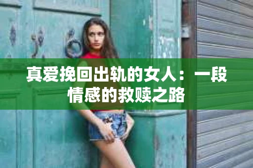真爱挽回出轨的女人：一段情感的救赎之路