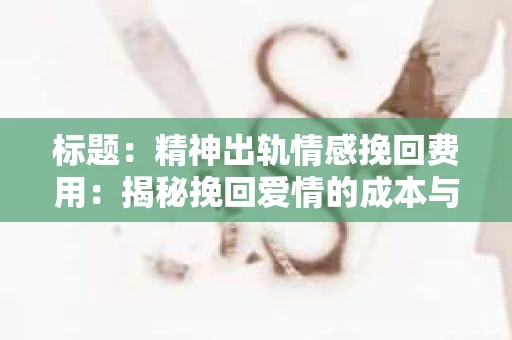 标题：精神出轨情感挽回费用：揭秘挽回爱情的成本与价值