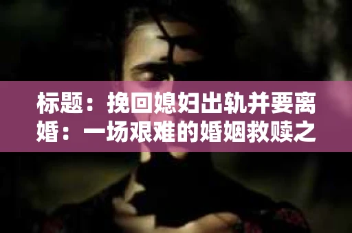 标题：挽回媳妇出轨并要离婚：一场艰难的婚姻救赎之路