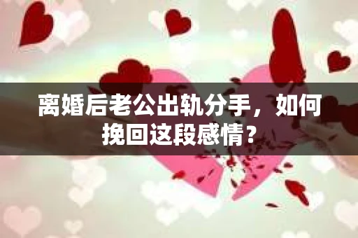离婚后老公出轨分手，如何挽回这段感情？