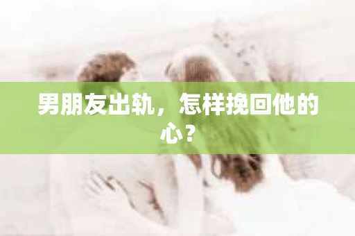 男朋友出轨，怎样挽回他的心？