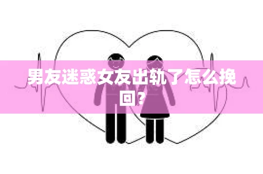 男友迷惑女友出轨了怎么挽回？