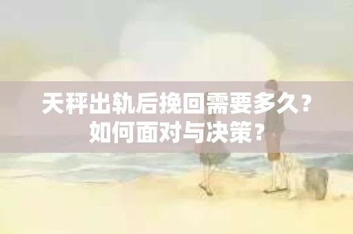 天秤出轨后挽回需要多久？如何面对与决策？