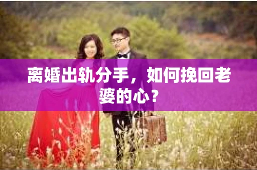 离婚出轨分手，如何挽回老婆的心？