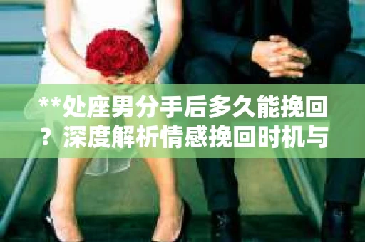**处座男分手后多久能挽回？深度解析情感挽回时机与策略**