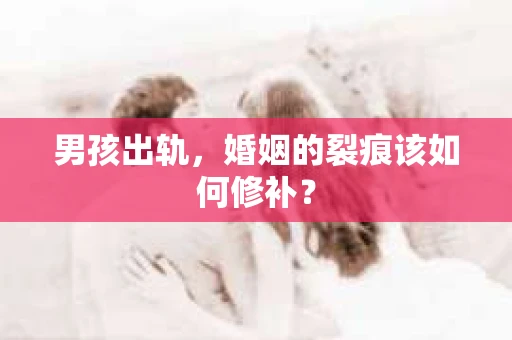 男孩出轨，婚姻的裂痕该如何修补？