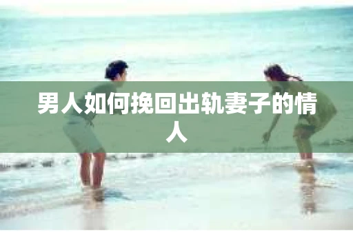男人如何挽回出轨妻子的情人
