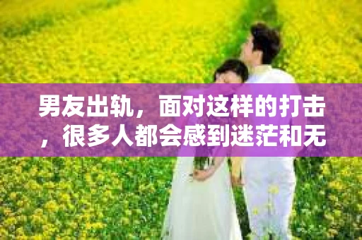 男友出轨，面对这样的打击，很多人都会感到迷茫和无助。那么，男友出轨后，我们该怎么办呢？如何挽回这段感情？今天，就让我来和大家聊聊这个问题。