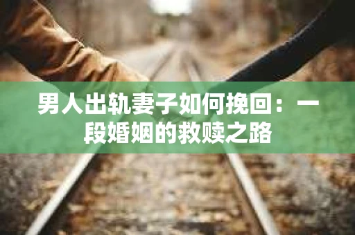 男人出轨妻子如何挽回：一段婚姻的救赎之路
