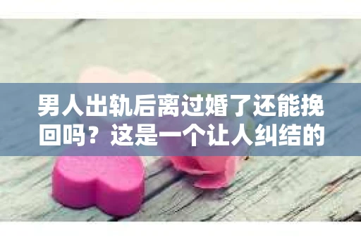 男人出轨后离过婚了还能挽回吗？这是一个让人纠结的问题。在这个充满变数的世界里，婚姻的稳固性似乎变得越来越难以保证。那么，当一个男人出轨后离婚了，他还有机会挽回这段婚姻吗？今天，我们就来探讨一下这个问题。