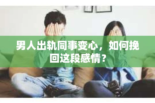 男人出轨同事变心，如何挽回这段感情？