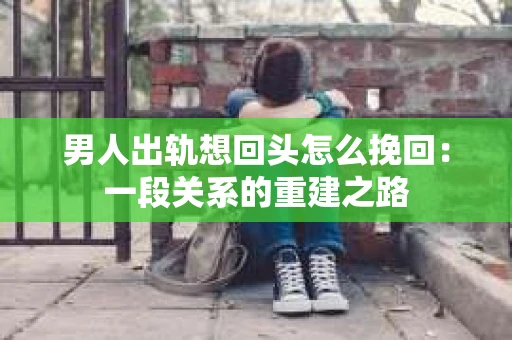 男人出轨想回头怎么挽回：一段关系的重建之路