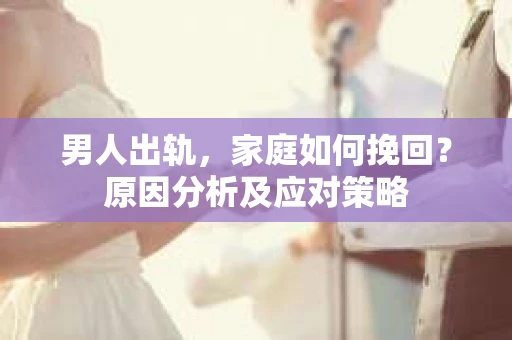 男人出轨，家庭如何挽回？原因分析及应对策略