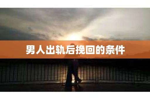 男人出轨后挽回的条件