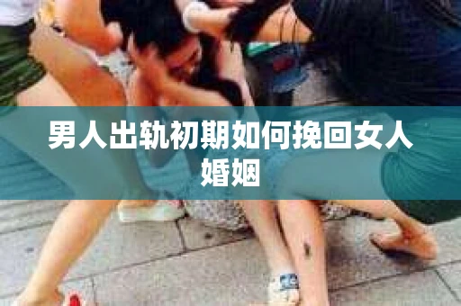 男人出轨初期如何挽回女人婚姻