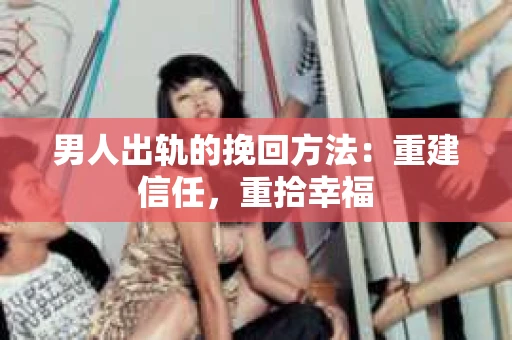 男人出轨的挽回方法：重建信任，重拾幸福
