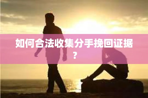如何合法收集分手挽回证据？