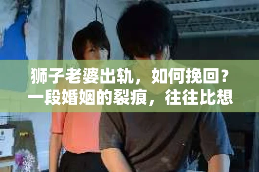 狮子老婆出轨，如何挽回？一段婚姻的裂痕，往往比想象中更难以修复。但面对这样的困境，我们仍可以尝试寻找解决问题的方法。以下，我将结合实际情况，分享一些关于如何挽回狮子老婆出轨的心得。