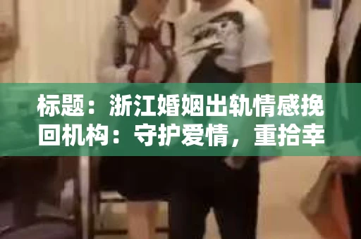 标题：浙江婚姻出轨情感挽回机构：守护爱情，重拾幸福